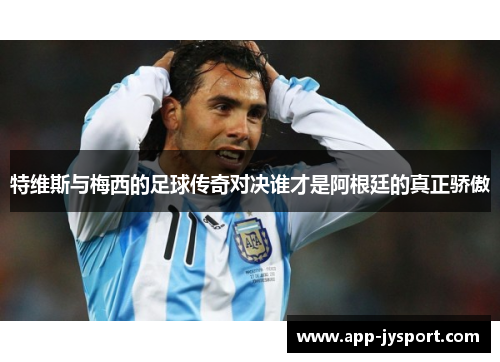 特维斯与梅西的足球传奇对决谁才是阿根廷的真正骄傲 特维斯与梅西的足球传奇对决谁才是阿根廷的真正骄傲