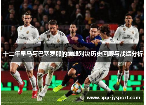 十二年皇马与巴塞罗那的巅峰对决历史回顾与战绩分析 十二年皇马与巴塞罗那的巅峰对决历史回顾与战绩分析